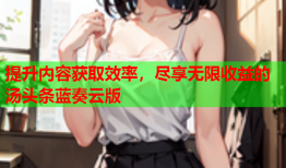 提升内容获取效率，尽享无限收益的汤头条蓝奏云版