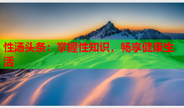 性汤头条：掌握性知识，畅享健康生活