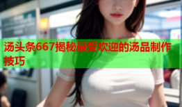 汤头条667揭秘最受欢迎的汤品制作技巧