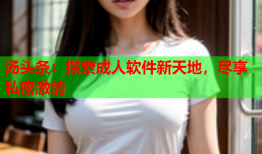 汤头条：探索成人软件新天地，尽享私密激情