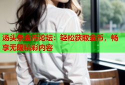 汤头条金币论坛：轻松获取金币，畅享无限精彩内容