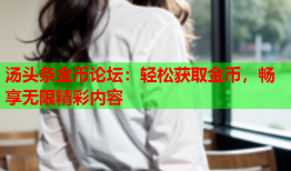 汤头条金币论坛：轻松获取金币，畅享无限精彩内容