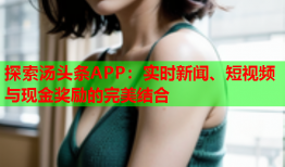 探索汤头条APP：实时新闻、短视频与现金奖励的完美结合