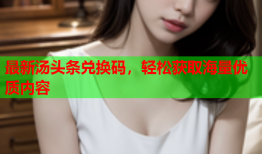 最新汤头条兑换码，轻松获取海量优质内容