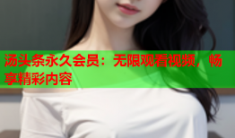 汤头条永久会员：无限观看视频，畅享精彩内容