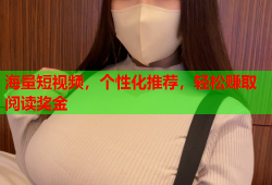 海量短视频，个性化推荐，轻松赚取阅读奖金