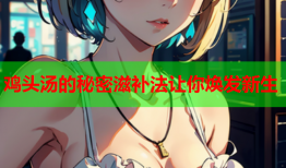 鸡头汤的秘密滋补法让你焕发新生