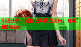 小汤头条：轻松获取热点资讯，分享你的观点