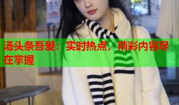 汤头条吾爱：实时热点，精彩内容尽在掌握