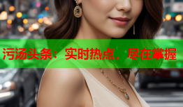 污汤头条：实时热点，尽在掌握