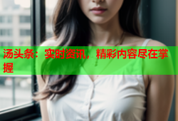 汤头条：实时资讯，精彩内容尽在掌握