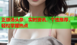 正版汤头条：实时资讯，个性推荐，轻松掌握热点