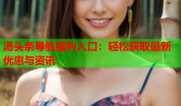 汤头条导航福利入口：轻松获取最新优惠与资讯