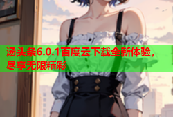 汤头条6.0.1百度云下载全新体验，尽享无限精彩