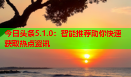 今日头条5.1.0：智能推荐助你快速获取热点资讯