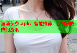 波汤头条.apk：智能推荐，轻松获取热门资讯