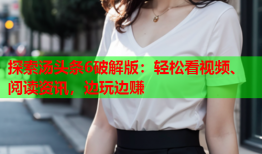探索汤头条6破解版：轻松看视频、阅读资讯，边玩边赚