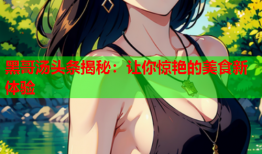 黑哥汤头条揭秘：让你惊艳的美食新体验