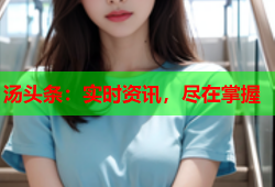汤头条：实时资讯，尽在掌握