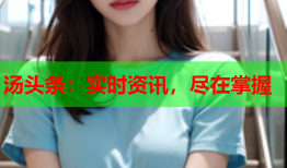 汤头条：实时资讯，尽在掌握