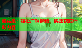 汤头条：轻松广解视频，快速获取精彩内容