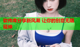 软件库分享新风潮 让你的创意无限延伸