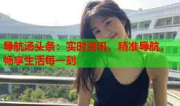 导航汤头条：实时资讯，精准导航，畅享生活每一刻