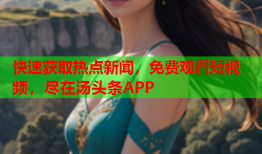 快速获取热点新闻，免费观看短视频，尽在汤头条APP