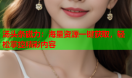 汤头条磁力：海量资源一键获取，轻松掌控精彩内容
