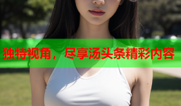独特视角，尽享汤头条精彩内容