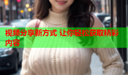 视频分享新方式 让你轻松获取精彩内容