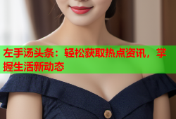 左手汤头条：轻松获取热点资讯，掌握生活新动态