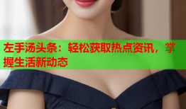 左手汤头条：轻松获取热点资讯，掌握生活新动态