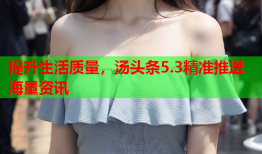 提升生活质量，汤头条5.3精准推送海量资讯