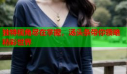 独特视角尽在掌握，汤头条带你领略精彩世界