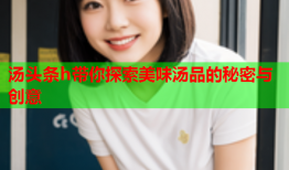汤头条h带你探索美味汤品的秘密与创意