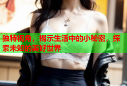 独特视角，揭示生活中的小秘密，探索未知的美好世界