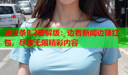 汤头条8.2破解版：边看新闻边赚红包，尽享无限精彩内容