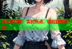 汤头条空降：实时热点，轻松获取资讯