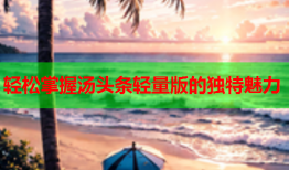 轻松掌握汤头条轻量版的独特魅力