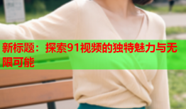 新标题：探索91视频的独特魅力与无限可能