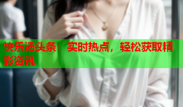 快乐汤头条：实时热点，轻松获取精彩资讯