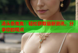 汤头条鬼鬼：轻松获取最新资讯，分享你的观点