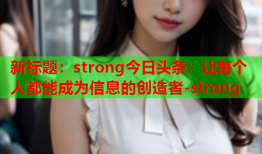 新标题：strong今日头条：让每个人都能成为信息的创造者-strong