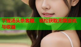 掌握汤头条客服，轻松获取无限资讯与收益