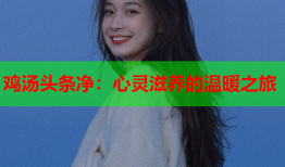 鸡汤头条净：心灵滋养的温暖之旅