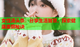 女性汤头条：分享生活智慧，探索健康美丽秘诀