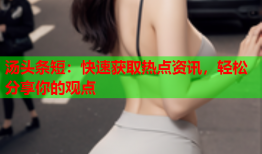 汤头条短：快速获取热点资讯，轻松分享你的观点