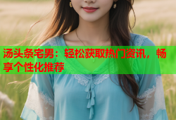 汤头条宅男：轻松获取热门资讯，畅享个性化推荐