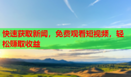 快速获取新闻，免费观看短视频，轻松赚取收益